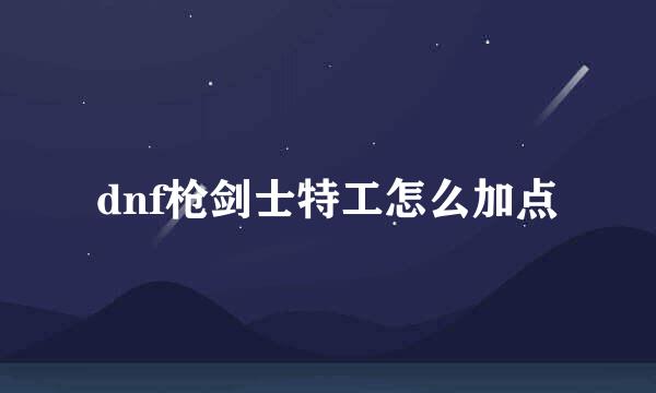 dnf枪剑士特工怎么加点