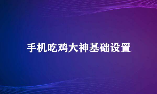 手机吃鸡大神基础设置