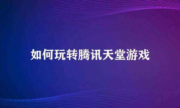 如何玩转腾讯天堂游戏