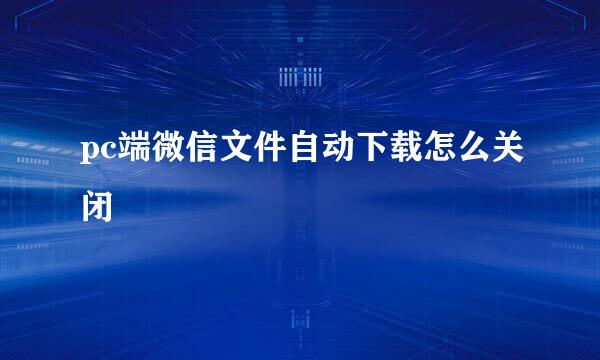 pc端微信文件自动下载怎么关闭