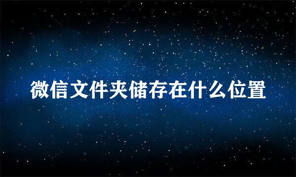 微信文件夹储存在什么位置