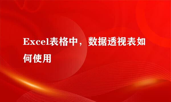 Excel表格中，数据透视表如何使用