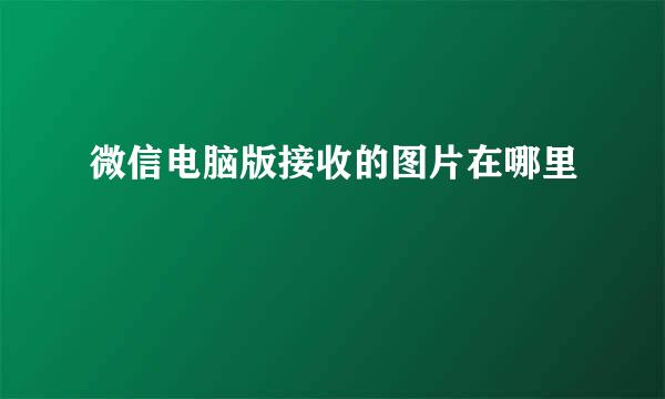 微信电脑版接收的图片在哪里
