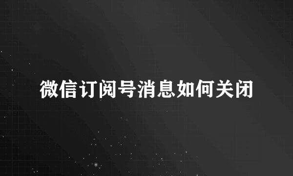 微信订阅号消息如何关闭