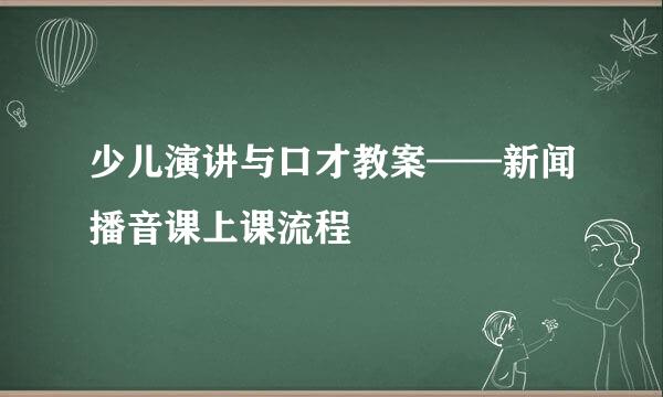 少儿演讲与口才教案——新闻播音课上课流程
