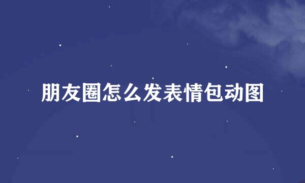 朋友圈怎么发表情包动图