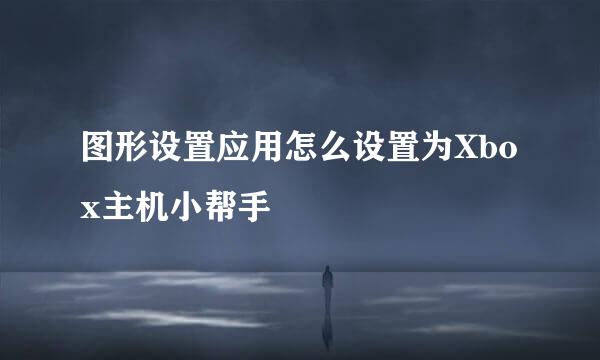 图形设置应用怎么设置为Xbox主机小帮手