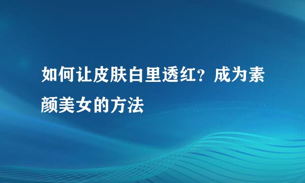 如何让皮肤白里透红?成为素颜美女的方法
