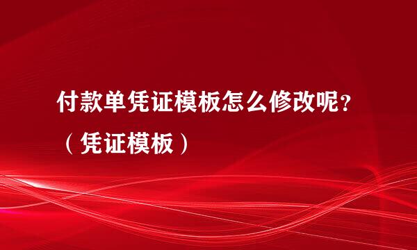 付款单凭证模板怎么修改呢？（凭证模板）
