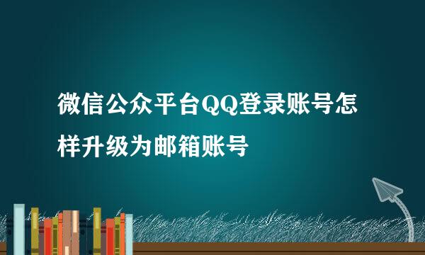 微信公众平台QQ登录账号怎样升级为邮箱账号