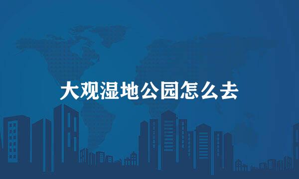 大观湿地公园怎么去