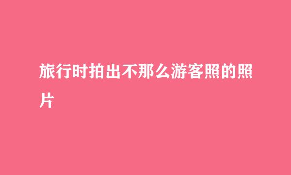 旅行时拍出不那么游客照的照片