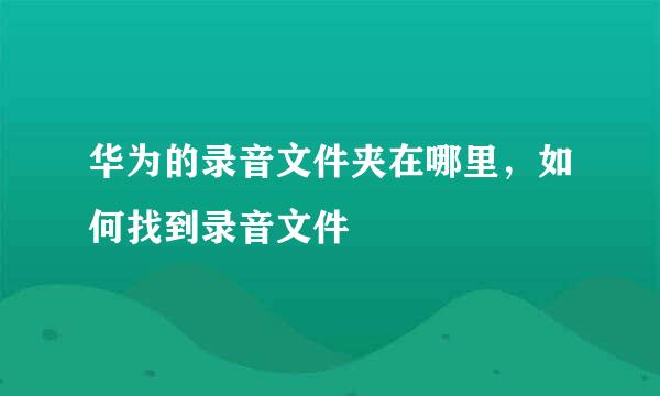 华为的录音文件夹在哪里，如何找到录音文件