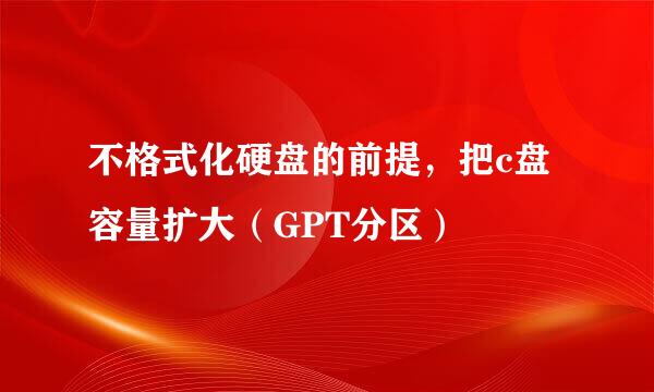 不格式化硬盘的前提，把c盘容量扩大（GPT分区）