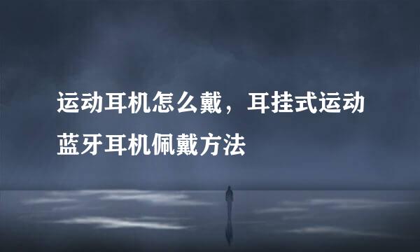 运动耳机怎么戴,耳挂式运动蓝牙耳机佩戴方法