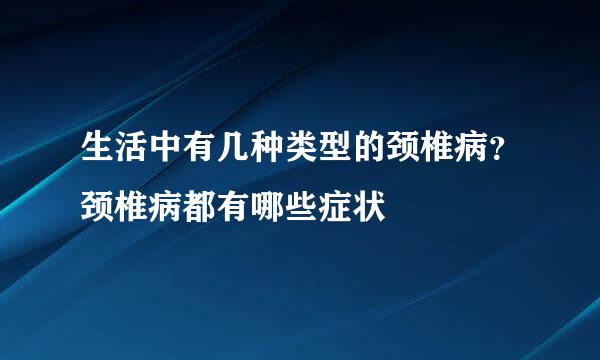 生活中有几种类型的颈椎病?颈椎病都有哪些症状