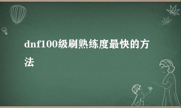 dnf100级刷熟练度最快的方法