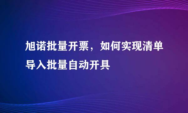 旭诺批量开票,如何实现清单导入批量自动开具