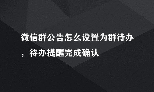 微信群公告怎么设置为群待办,待办提醒完成确认