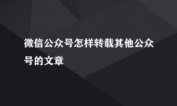 微信公众号怎样转载其他公众号的文章
