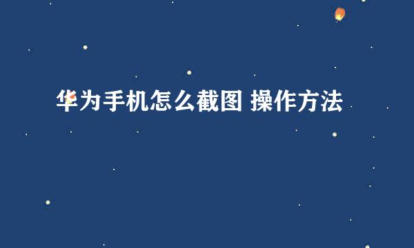 华为手机怎么截图 操作方法