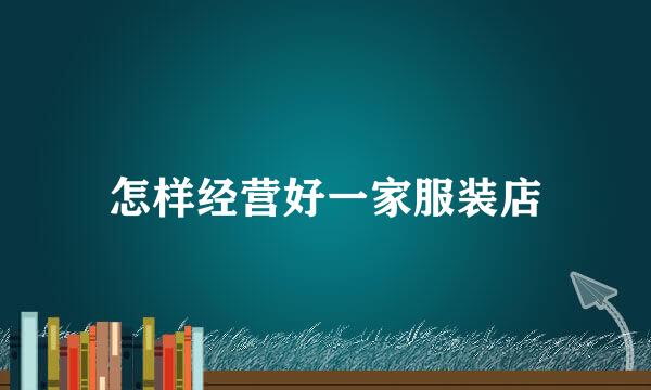 怎样经营好一家服装店