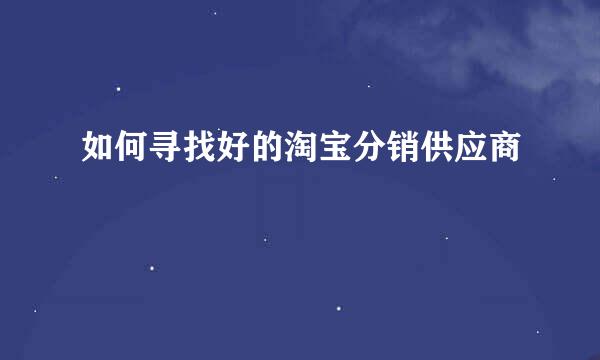 如何寻找好的淘宝分销供应商
