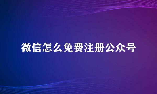 微信怎么免费注册公众号