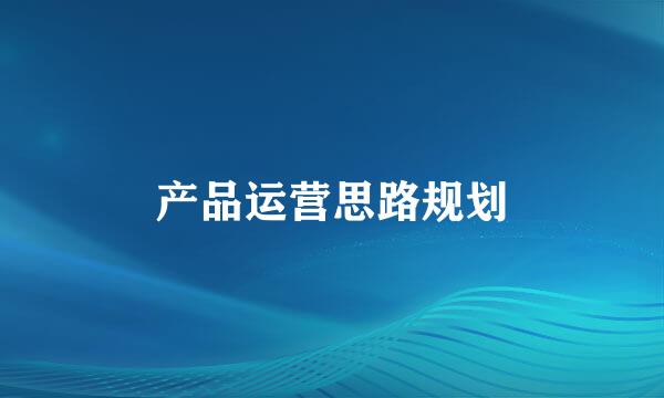 产品运营思路规划