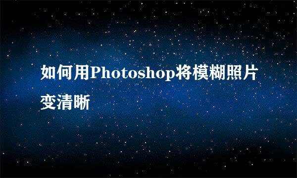 如何用Photoshop将模糊照片变清晰