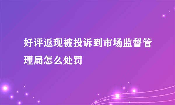 好评返现被投诉到市场监督管理局怎么处罚