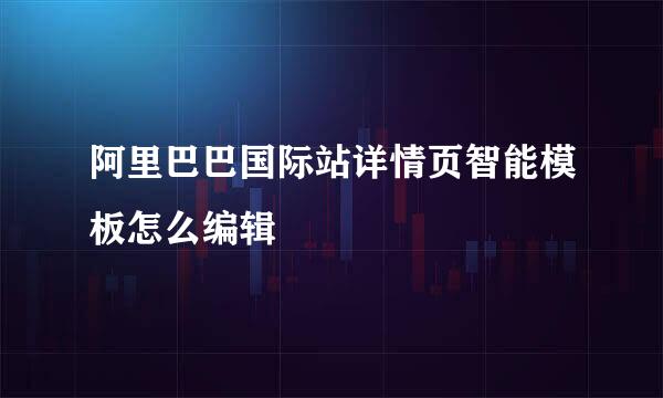 阿里巴巴国际站详情页智能模板怎么编辑
