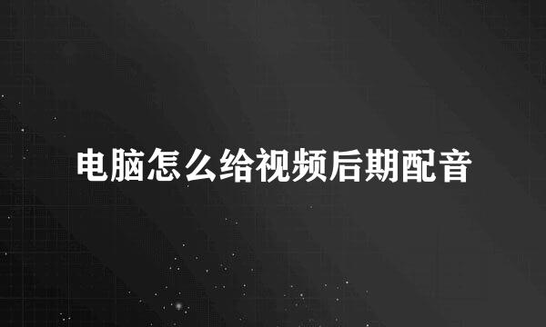 电脑怎么给视频后期配音