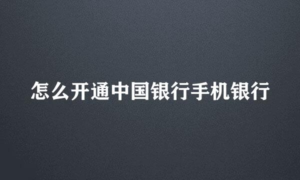 怎么开通中国银行手机银行