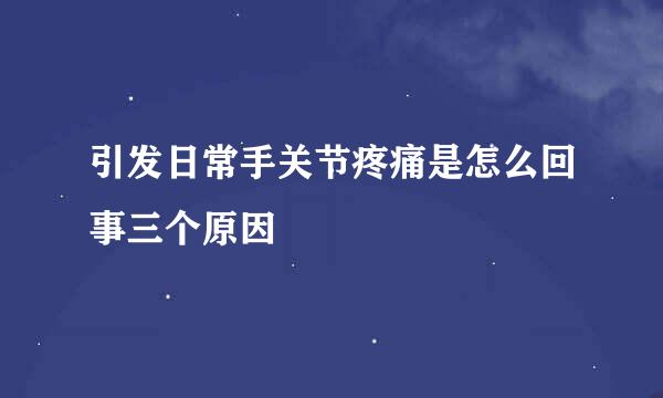 引发日常手关节疼痛是怎么回事三个原因