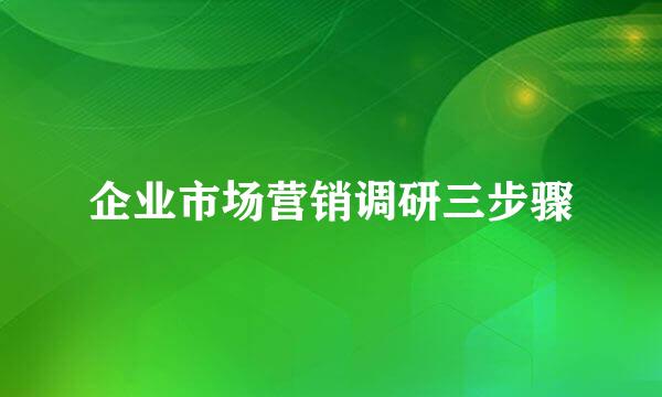 企业市场营销调研三步骤