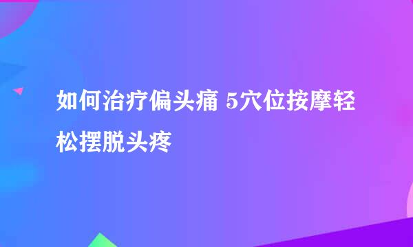 如何治疗偏头痛 5穴位按摩轻松摆脱头疼