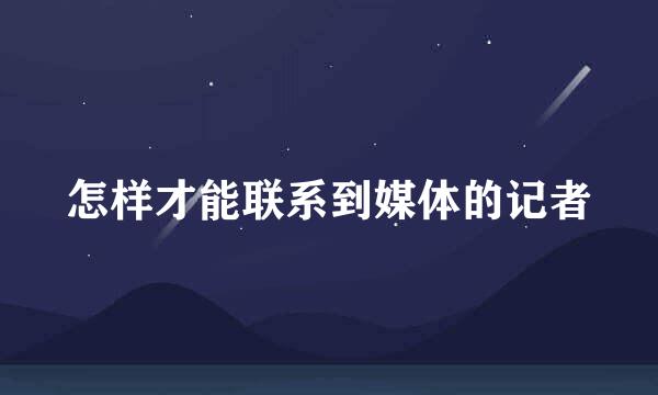 怎样才能联系到媒体的记者