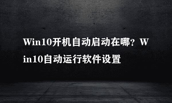 Win10开机自动启动在哪？Win10自动运行软件设置