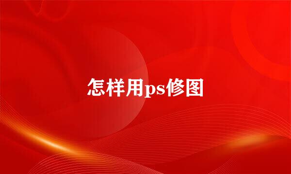 怎样用ps修图