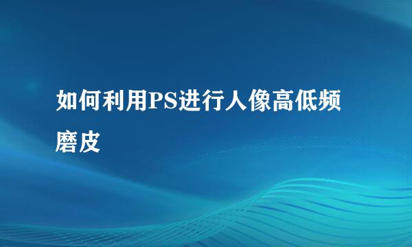 如何利用PS进行人像高低频磨皮