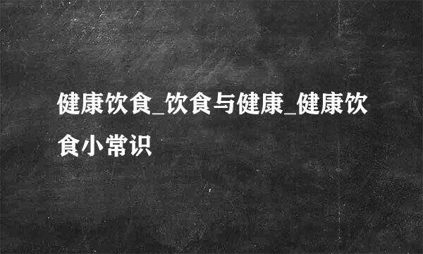 健康饮食_饮食与健康_健康饮食小常识