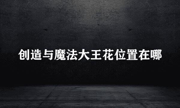 创造与魔法大王花位置在哪