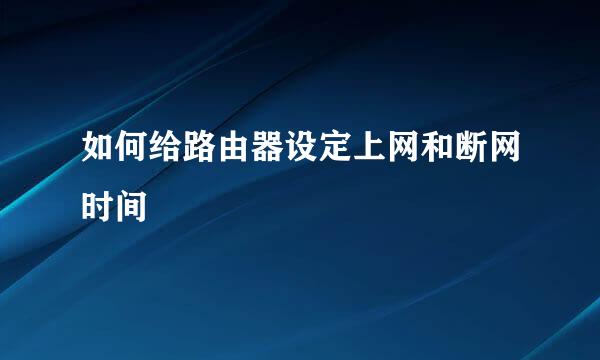 如何给路由器设定上网和断网时间