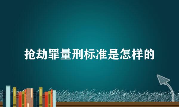 抢劫罪量刑标准是怎样的