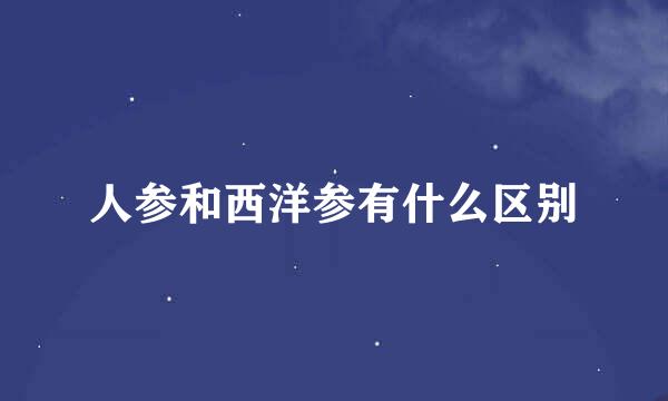 人参和西洋参有什么区别