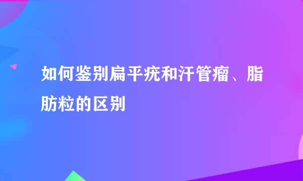 如何鉴别扁平疣和汗管瘤、脂肪粒的区别