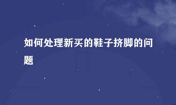 如何处理新买的鞋子挤脚的问题