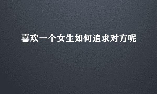 喜欢一个女生如何追求对方呢