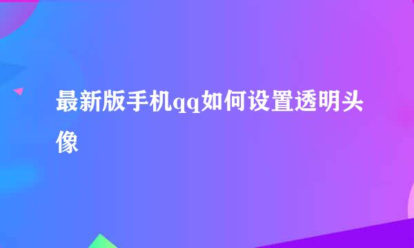 最新版手机qq如何设置透明头像